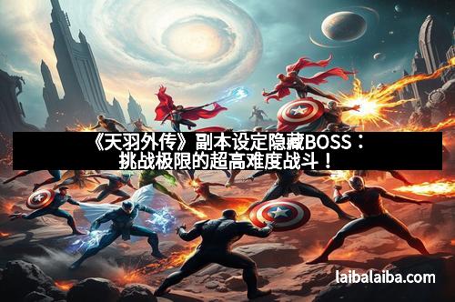 《天羽外传》副本设定隐藏BOSS：挑战极限的超高难度战斗！